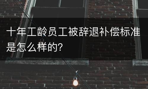 十年工龄员工被辞退补偿标准是怎么样的？