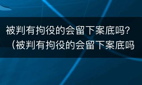 被判有拘役的会留下案底吗？（被判有拘役的会留下案底吗）