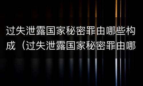 过失泄露国家秘密罪由哪些构成（过失泄露国家秘密罪由哪些构成犯罪）