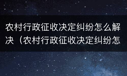 农村行政征收决定纠纷怎么解决（农村行政征收决定纠纷怎么解决问题）