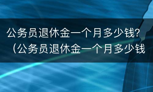 公务员退休金一个月多少钱？（公务员退休金一个月多少钱）