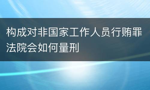 构成对非国家工作人员行贿罪法院会如何量刑