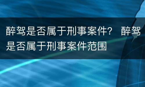 醉驾是否属于刑事案件？ 醉驾是否属于刑事案件范围