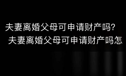 夫妻离婚父母可申请财产吗？ 夫妻离婚父母可申请财产吗怎么写