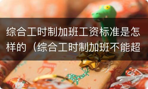 综合工时制加班工资标准是怎样的（综合工时制加班不能超过多少小时）