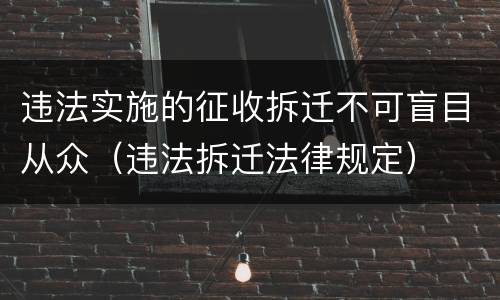 违法实施的征收拆迁不可盲目从众（违法拆迁法律规定）