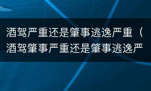 酒驾严重还是肇事逃逸严重（酒驾肇事严重还是肇事逃逸严重）