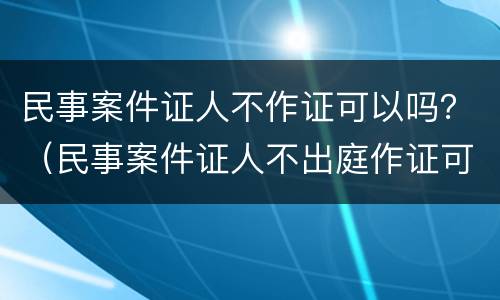 民事案件证人不作证可以吗？（民事案件证人不出庭作证可以吗）