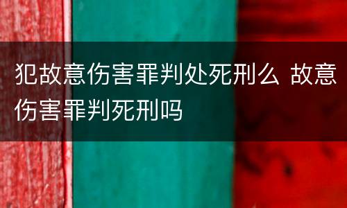 犯故意伤害罪判处死刑么 故意伤害罪判死刑吗