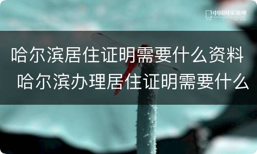 哈尔滨居住证明需要什么资料 哈尔滨办理居住证明需要什么材料