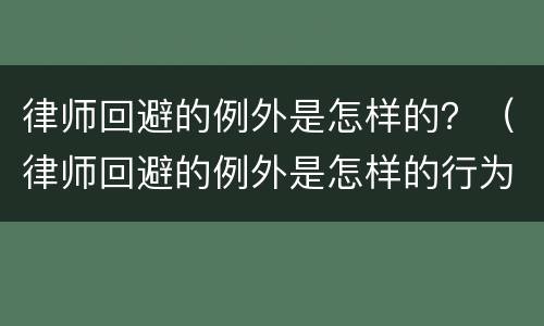 律师回避的例外是怎样的？（律师回避的例外是怎样的行为）