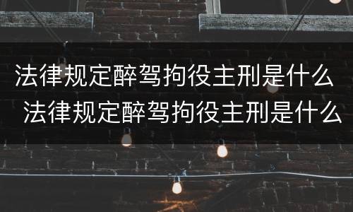 法律规定醉驾拘役主刑是什么 法律规定醉驾拘役主刑是什么情况