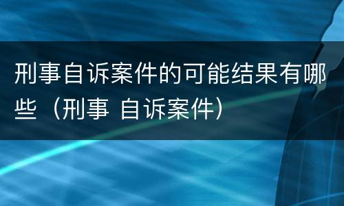 刑事自诉案件的可能结果有哪些（刑事 自诉案件）