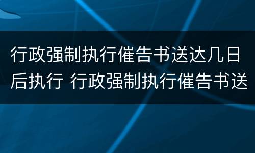 行政强制执行催告书送达几日后执行 行政强制执行催告书送达几日后执行完毕