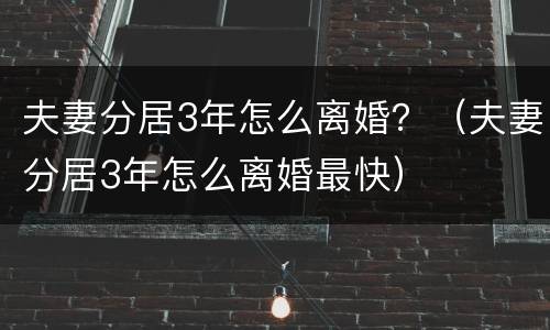 夫妻分居3年怎么离婚？（夫妻分居3年怎么离婚最快）