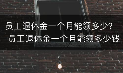 员工退休金一个月能领多少？ 员工退休金一个月能领多少钱