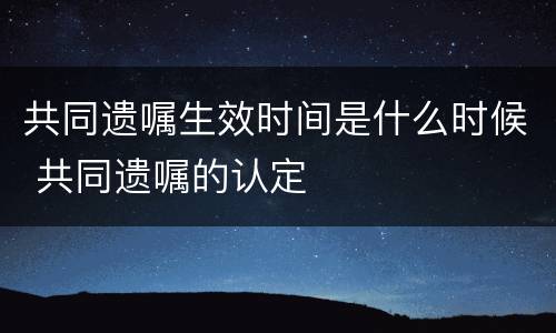 共同遗嘱生效时间是什么时候 共同遗嘱的认定