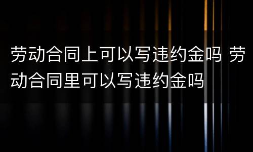 劳动合同上可以写违约金吗 劳动合同里可以写违约金吗