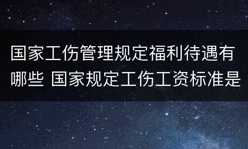 国家工伤管理规定福利待遇有哪些 国家规定工伤工资标准是多少