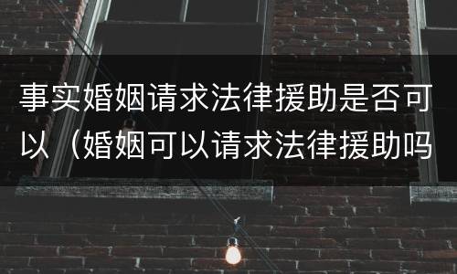 事实婚姻请求法律援助是否可以（婚姻可以请求法律援助吗）