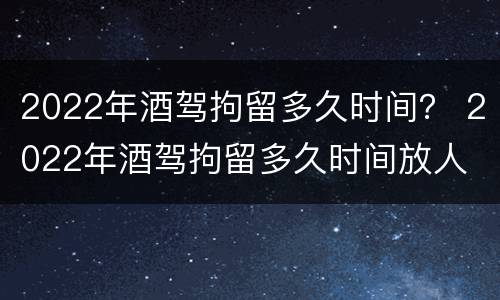 2022年酒驾拘留多久时间？ 2022年酒驾拘留多久时间放人