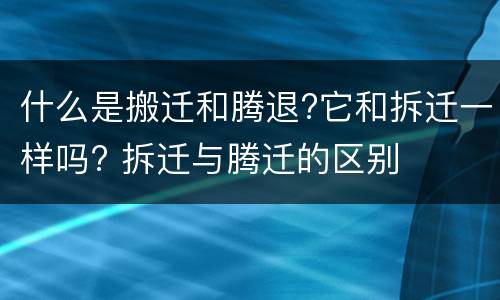 什么是搬迁和腾退?它和拆迁一样吗? 拆迁与腾迁的区别