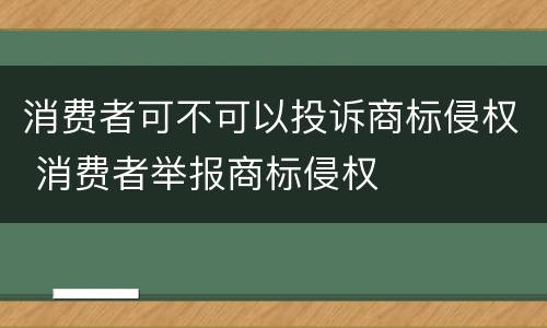 消费者可不可以投诉商标侵权 消费者举报商标侵权