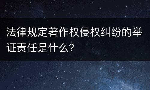 法律规定著作权侵权纠纷的举证责任是什么？