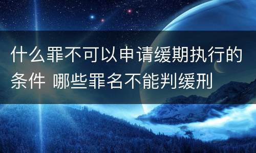 什么罪不可以申请缓期执行的条件 哪些罪名不能判缓刑