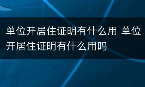 单位开居住证明有什么用 单位开居住证明有什么用吗