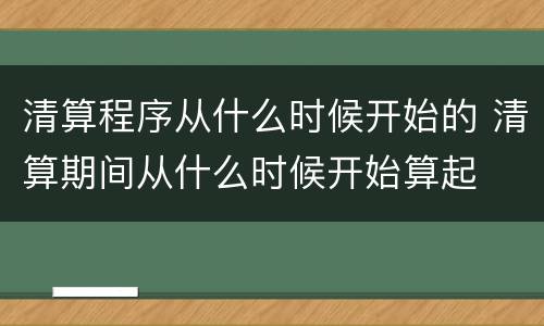 清算程序从什么时候开始的 清算期间从什么时候开始算起