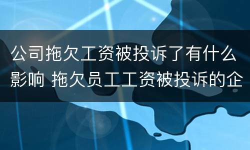 公司拖欠工资被投诉了有什么影响 拖欠员工工资被投诉的企业有影响吗