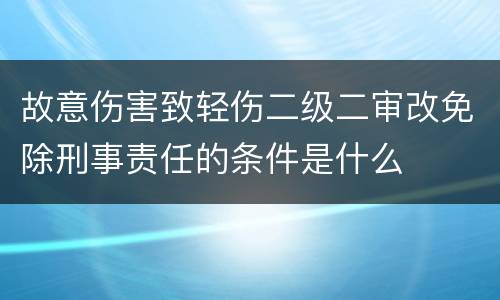 故意伤害致轻伤二级二审改免除刑事责任的条件是什么