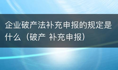 企业破产法补充申报的规定是什么（破产 补充申报）