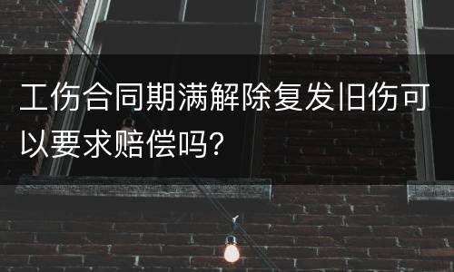 工伤合同期满解除复发旧伤可以要求赔偿吗？