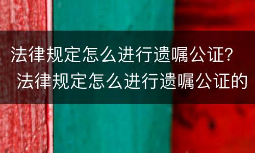 法律规定怎么进行遗嘱公证？ 法律规定怎么进行遗嘱公证的