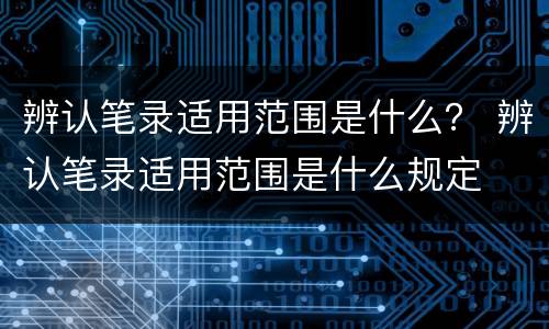 辨认笔录适用范围是什么？ 辨认笔录适用范围是什么规定