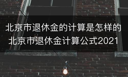 北京市退休金的计算是怎样的 北京市退休金计算公式2021