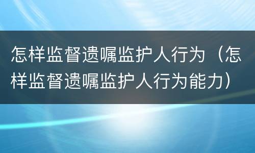 怎样监督遗嘱监护人行为（怎样监督遗嘱监护人行为能力）