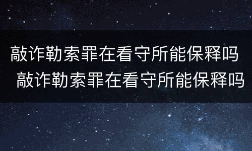 敲诈勒索罪在看守所能保释吗 敲诈勒索罪在看守所能保释吗多久