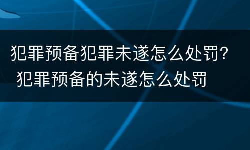 犯罪预备犯罪未遂怎么处罚？ 犯罪预备的未遂怎么处罚