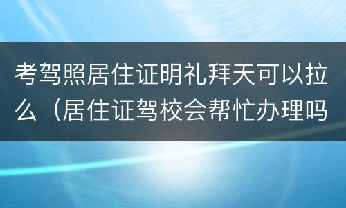 考驾照居住证明礼拜天可以拉么（居住证驾校会帮忙办理吗）