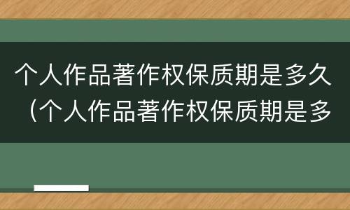 个人作品著作权保质期是多久（个人作品著作权保质期是多久啊）