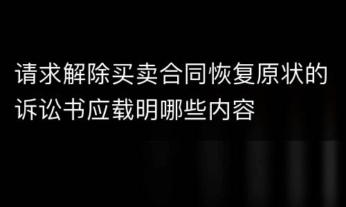 请求解除买卖合同恢复原状的诉讼书应载明哪些内容