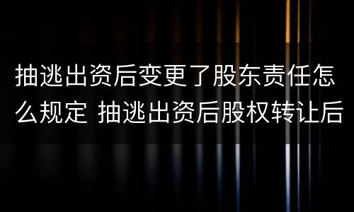 抽逃出资后变更了股东责任怎么规定 抽逃出资后股权转让后的责任