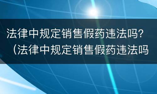 法律中规定销售假药违法吗？（法律中规定销售假药违法吗为什么）