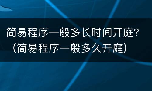 简易程序一般多长时间开庭？（简易程序一般多久开庭）