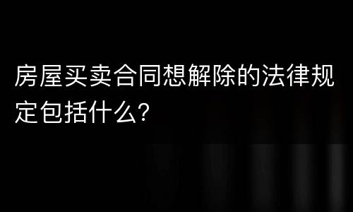 房屋买卖合同想解除的法律规定包括什么？