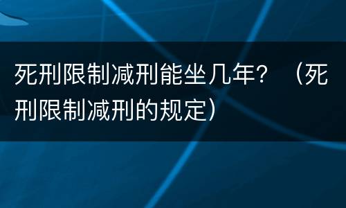 死刑限制减刑能坐几年？（死刑限制减刑的规定）