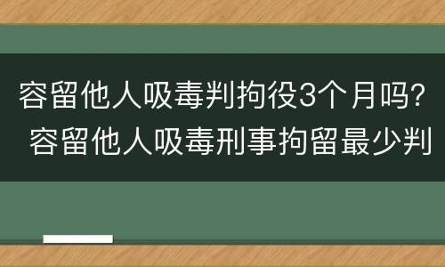 容留他人吸毒判拘役3个月吗？ 容留他人吸毒刑事拘留最少判几个月